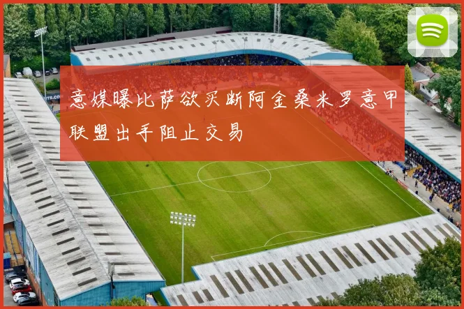意媒曝比萨欲买断阿金桑米罗意甲联盟出手阻止交易